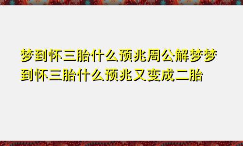 梦到怀三胎什么预兆周公解梦梦到怀三胎什么预兆又变成二胎