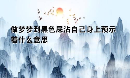 做梦梦到黑色屎沾自己身上预示着什么意思