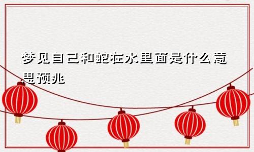 梦见自己和蛇在水里面是什么意思预兆