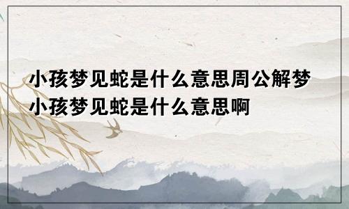 小孩梦见蛇是什么意思周公解梦小孩梦见蛇是什么意思啊