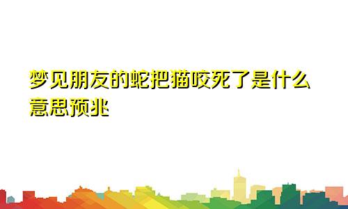 梦见朋友的蛇把猫咬死了是什么意思预兆