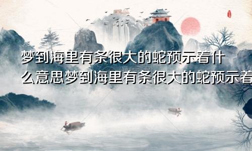 梦到海里有条很大的蛇预示着什么意思梦到海里有条很大的蛇预示着什么呢