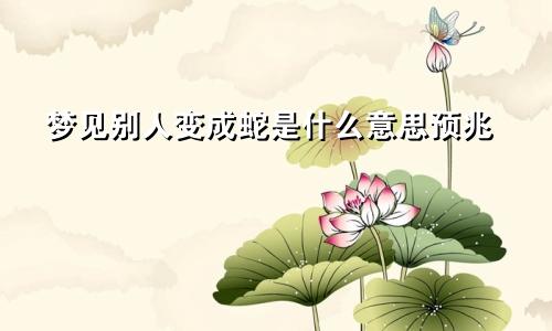 梦见别人变成蛇是什么意思预兆