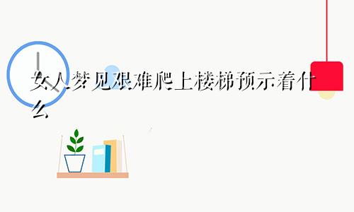 女人梦见艰难爬上楼梯预示着什么