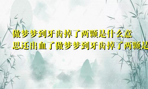 做梦梦到牙齿掉了两颗是什么意思还出血了做梦梦到牙齿掉了两颗是什么意思女