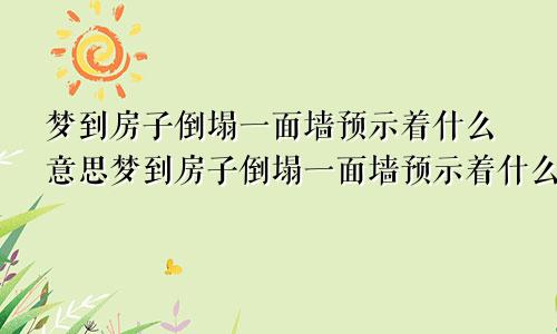 梦到房子倒塌一面墙预示着什么意思梦到房子倒塌一面墙预示着什么预兆