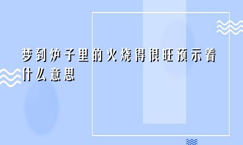 梦到炉子里的火烧得很旺预示着什么意思