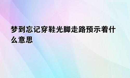 梦到忘记穿鞋光脚走路预示着什么意思