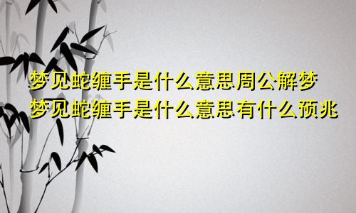 梦见蛇缠手是什么意思周公解梦梦见蛇缠手是什么意思有什么预兆