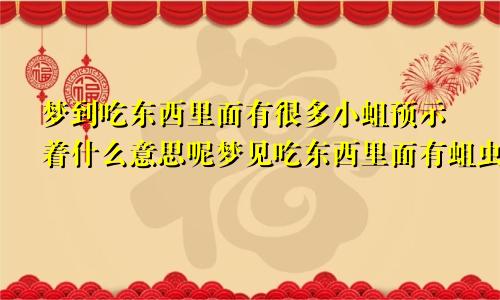 梦到吃东西里面有很多小蛆预示着什么意思呢梦见吃东西里面有蛆虫