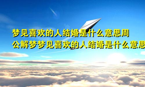 梦见喜欢的人结婚是什么意思周公解梦梦见喜欢的人结婚是什么意思啊