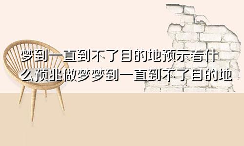 梦到一直到不了目的地预示着什么预兆做梦梦到一直到不了目的地