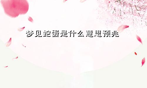 梦见蛇蛋是什么意思预兆