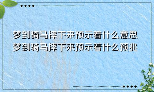 梦到骑马摔下来预示着什么意思梦到骑马摔下来预示着什么预兆