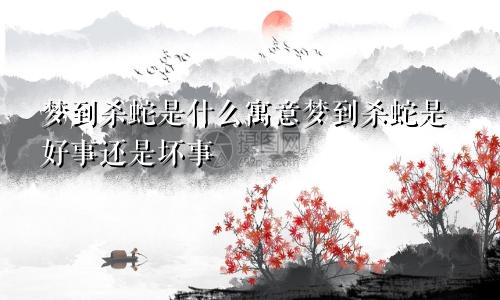 梦到杀蛇是什么寓意梦到杀蛇是好事还是坏事