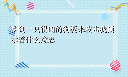 梦到一只很凶的狗要来攻击我预示着什么意思