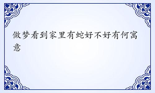 做梦看到家里有蛇好不好有何寓意