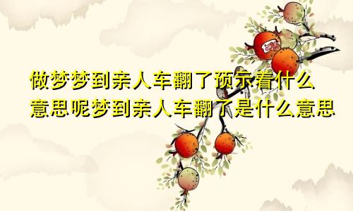 做梦梦到亲人车翻了预示着什么意思呢梦到亲人车翻了是什么意思