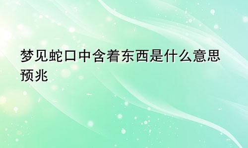 梦见蛇口中含着东西是什么意思预兆