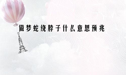 做梦蛇绕脖子什么意思预兆