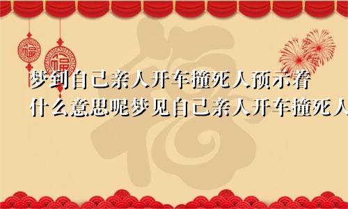 梦到自己亲人开车撞死人预示着什么意思呢梦见自己亲人开车撞死人是什么意思