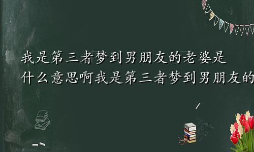 我是第三者梦到男朋友的老婆是什么意思啊我是第三者梦到男朋友的老婆是什么意思呀