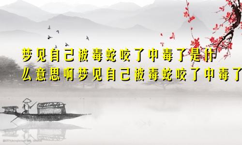 梦见自己被毒蛇咬了中毒了是什么意思啊梦见自己被毒蛇咬了中毒了是什么意思呀