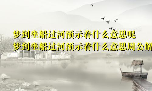 梦到坐船过河预示着什么意思呢梦到坐船过河预示着什么意思周公解梦