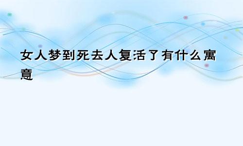 女人梦到死去人复活了有什么寓意