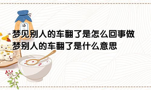 梦见别人的车翻了是怎么回事做梦别人的车翻了是什么意思