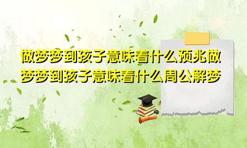 做梦梦到孩子意味着什么预兆做梦梦到孩子意味着什么周公解梦