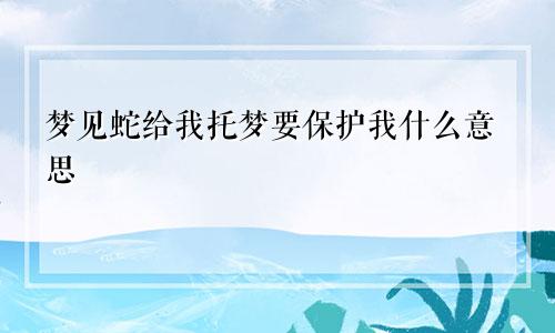 梦见蛇给我托梦要保护我什么意思