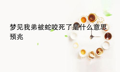 梦见我弟被蛇咬死了是什么意思预兆