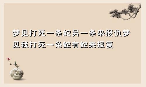 梦见打死一条蛇另一条来报仇梦见我打死一条蛇有蛇来报复