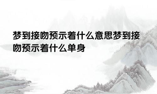 梦到接吻预示着什么意思梦到接吻预示着什么单身