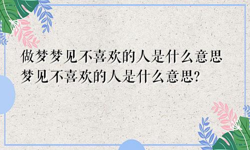 做梦梦见不喜欢的人是什么意思梦见不喜欢的人是什么意思?