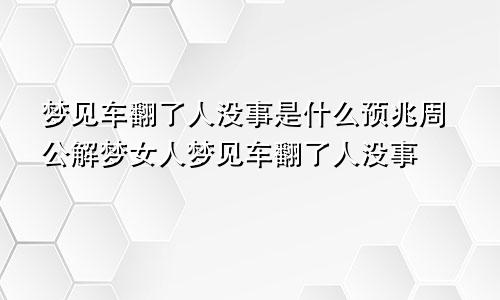 梦见车翻了人没事是什么预兆周公解梦女人梦见车翻了人没事