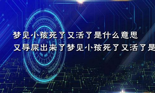 梦见小孩死了又活了是什么意思又导尿出来了梦见小孩死了又活了是什么意思别人家