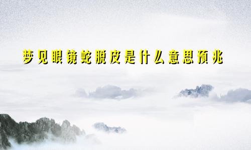 梦见眼镜蛇脱皮是什么意思预兆