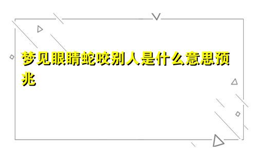 梦见眼睛蛇咬别人是什么意思预兆