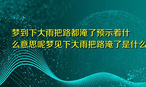 梦到下大雨把路都淹了预示着什么意思呢梦见下大雨把路淹了是什么意思