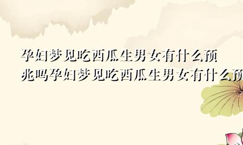 孕妇梦见吃西瓜生男女有什么预兆吗孕妇梦见吃西瓜生男女有什么预兆解梦