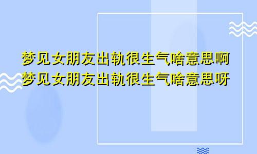 梦见女朋友出轨很生气啥意思啊梦见女朋友出轨很生气啥意思呀