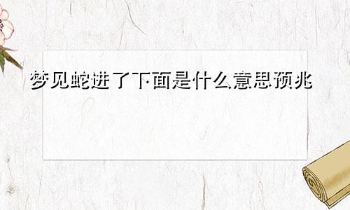 梦见蛇进了下面是什么意思预兆