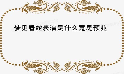 梦见看蛇表演是什么意思预兆