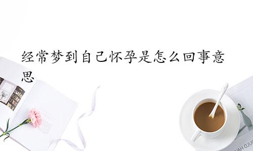 经常梦到自己怀孕是怎么回事意思