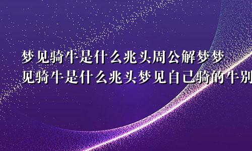 梦见骑牛是什么兆头周公解梦梦见骑牛是什么兆头梦见自己骑的牛别人给骑跑了