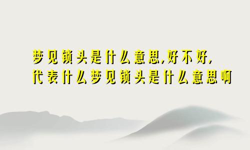 梦见锁头是什么意思,好不好,代表什么梦见锁头是什么意思啊