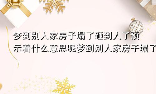 梦到别人家房子塌了砸到人了预示着什么意思呢梦到别人家房子塌了砸到我自己了