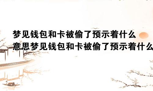 梦见钱包和卡被偷了预示着什么意思梦见钱包和卡被偷了预示着什么呢